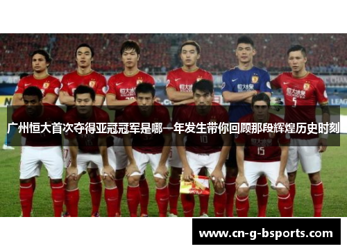 广州恒大首次夺得亚冠冠军是哪一年发生带你回顾那段辉煌历史时刻