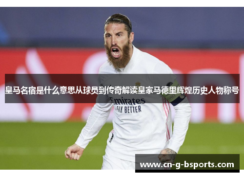 皇马名宿是什么意思从球员到传奇解读皇家马德里辉煌历史人物称号