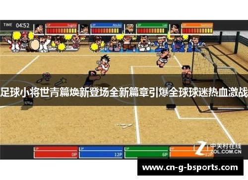 足球小将世青篇焕新登场全新篇章引爆全球球迷热血激战