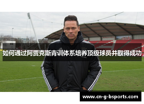 如何通过阿贾克斯青训体系培养顶级球员并取得成功