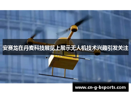 安赛龙在丹麦科技展览上展示无人机技术兴趣引发关注