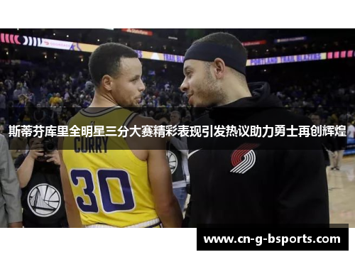 斯蒂芬库里全明星三分大赛精彩表现引发热议助力勇士再创辉煌