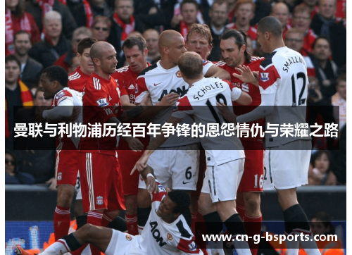 曼联与利物浦历经百年争锋的恩怨情仇与荣耀之路 曼联与利物浦历经百年争锋的恩怨情仇与荣耀之路