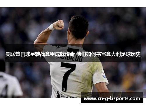 曼联昔日球星转战意甲成就传奇 他们如何书写意大利足球历史