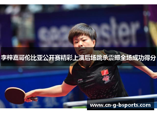 李梓嘉哥伦比亚公开赛精彩上演后场跳杀震撼全场成功得分 李梓嘉哥伦比亚公开赛精彩上演后场跳杀震撼全场成功得分