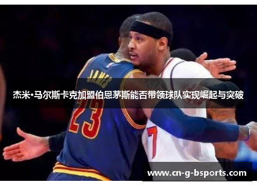 杰米·马尔斯卡克加盟伯恩茅斯能否带领球队实现崛起与突破