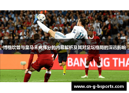 博格坎普与皇马未竟缘分的内幕解析及其对足坛格局的深远影响