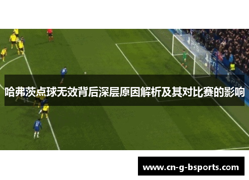 哈弗茨点球无效背后深层原因解析及其对比赛的影响