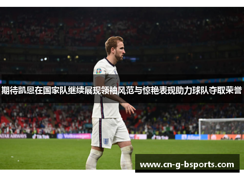 期待凯恩在国家队继续展现领袖风范与惊艳表现助力球队夺取荣誉