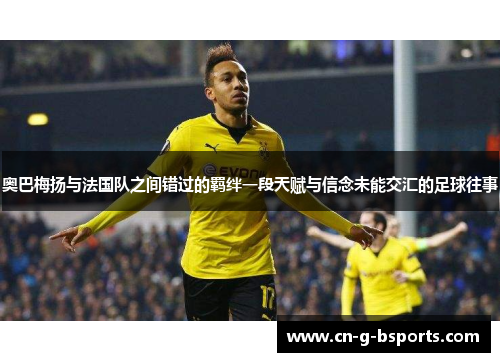 奥巴梅扬与法国队之间错过的羁绊一段天赋与信念未能交汇的足球往事