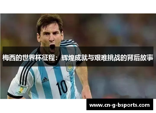 梅西的世界杯征程：辉煌成就与艰难挑战的背后故事