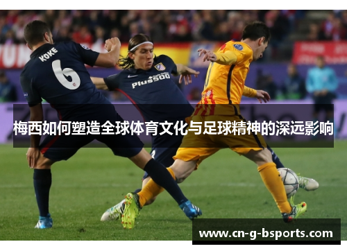 梅西如何塑造全球体育文化与足球精神的深远影响