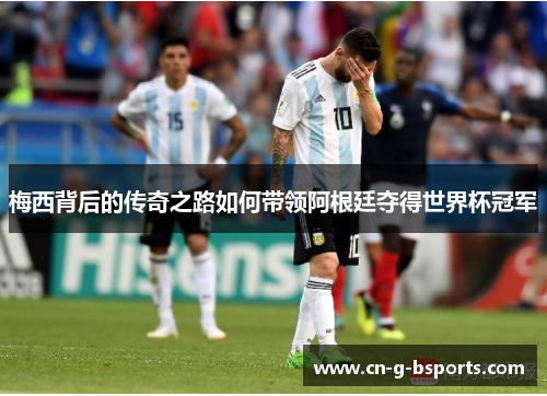 梅西背后的传奇之路如何带领阿根廷夺得世界杯冠军