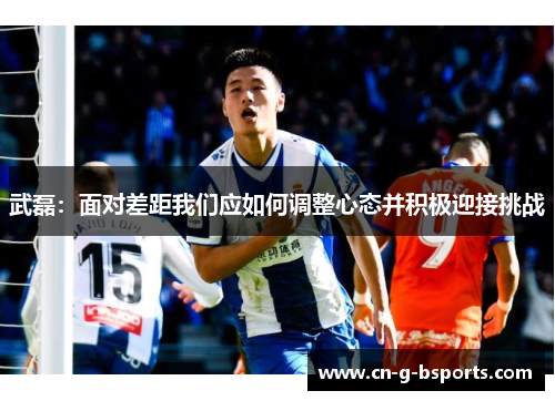 武磊：面对差距我们应如何调整心态并积极迎接挑战