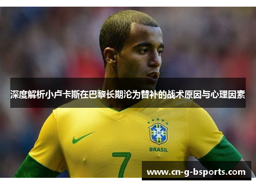 深度解析小卢卡斯在巴黎长期沦为替补的战术原因与心理因素