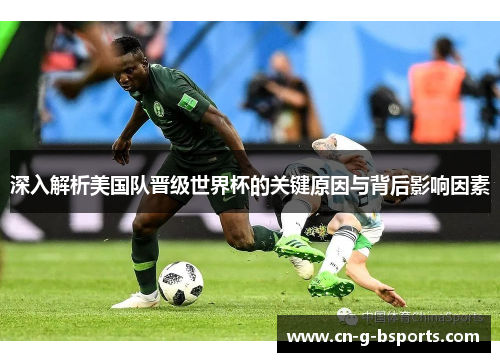 深入解析美国队晋级世界杯的关键原因与背后影响因素