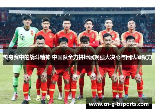 热身赛中的战斗精神 中国队全力拼搏展现强大决心与团队凝聚力