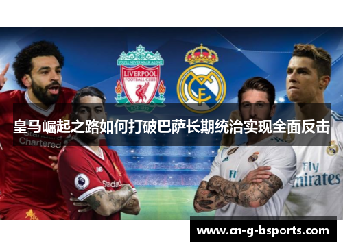 皇马崛起之路如何打破巴萨长期统治实现全面反击 皇马崛起之路如何打破巴萨长期统治实现全面反击