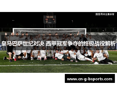 皇马巴萨世纪对决 西甲冠军争夺的终极战役解析