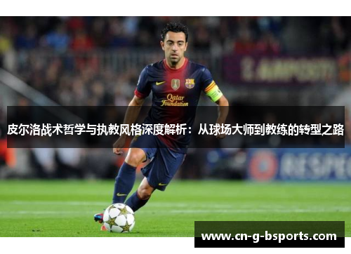 皮尔洛战术哲学与执教风格深度解析：从球场大师到教练的转型之路