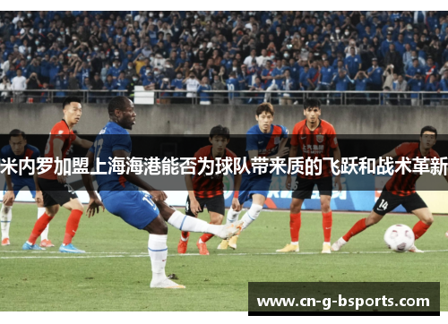 米内罗加盟上海海港能否为球队带来质的飞跃和战术革新