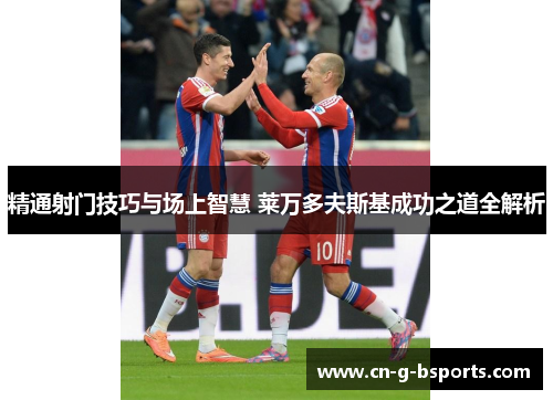 精通射门技巧与场上智慧 莱万多夫斯基成功之道全解析 精通射门技巧与场上智慧 莱万多夫斯基成功之道全解析