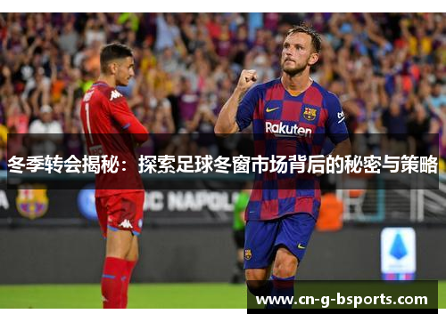 冬季转会揭秘:探索足球冬窗市场背后的秘密与策略 冬季转会揭秘:探索足球冬窗市场背后的秘密与策略