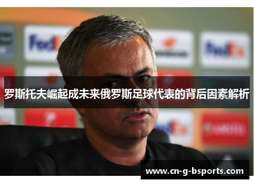 罗斯托夫崛起成未来俄罗斯足球代表的背后因素解析 罗斯托夫崛起成未来俄罗斯足球代表的背后因素解析