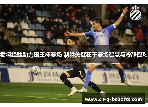 老将经验助力国王杯赛场 制胜关键在于赛场智慧与冷静应对 老将经验助力国王杯赛场 制胜关键在于赛场智慧与冷静应对