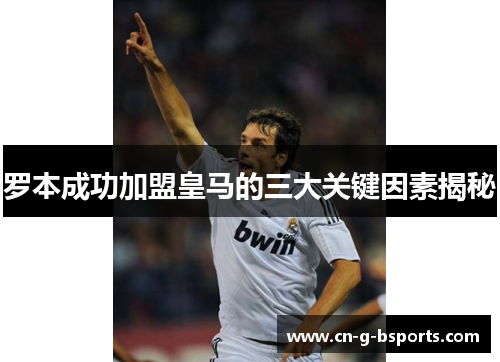 罗本成功加盟皇马的三大关键因素揭秘 罗本成功加盟皇马的三大关键因素揭秘