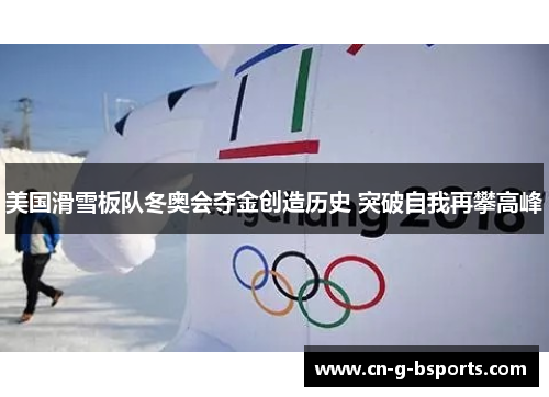 美国滑雪板队冬奥会夺金创造历史 突破自我再攀高峰 美国滑雪板队冬奥会夺金创造历史 突破自我再攀高峰