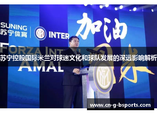 苏宁控股国际米兰对球迷文化和球队发展的深远影响解析 苏宁控股国际米兰对球迷文化和球队发展的深远影响解析
