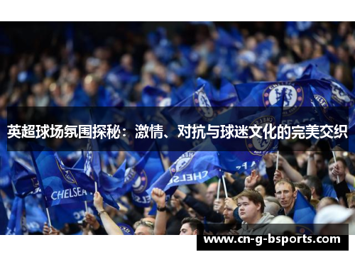 英超球场氛围探秘：激情、对抗与球迷文化的完美交织