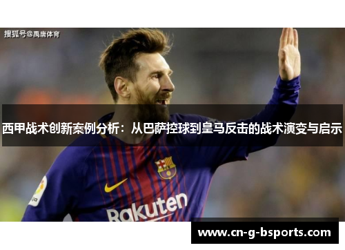 西甲战术创新案例分析:从巴萨控球到皇马反击的战术演变与启示 西甲战术创新案例分析:从巴萨控球到皇马反击的战术演变与启示