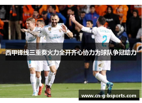 西甲锋线三重奏火力全开齐心协力为球队争冠助力