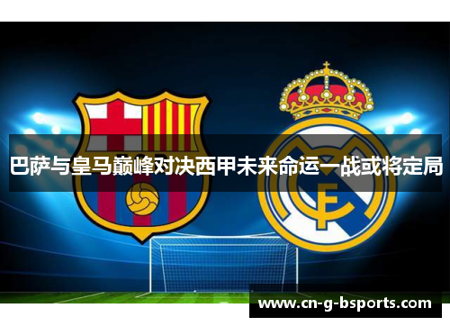 巴萨与皇马巅峰对决西甲未来命运一战或将定局 巴萨与皇马巅峰对决西甲未来命运一战或将定局