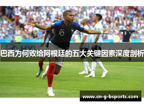 巴西为何败给阿根廷的五大关键因素深度剖析 巴西为何败给阿根廷的五大关键因素深度剖析