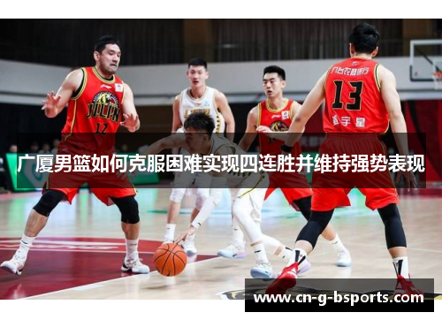 广厦男篮如何克服困难实现四连胜并维持强势表现 广厦男篮如何克服困难实现四连胜并维持强势表现