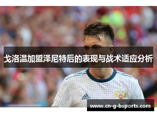戈洛温加盟泽尼特后的表现与战术适应分析 戈洛温加盟泽尼特后的表现与战术适应分析
