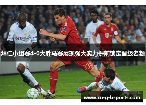 拜仁小组赛4-0大胜马赛展现强大实力提前锁定晋级名额 拜仁小组赛4-0大胜马赛展现强大实力提前锁定晋级名额