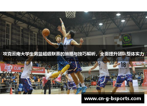 攻克云南大学生男篮超级联赛的策略与技巧解析,全面提升团队整体实力 攻克云南大学生男篮超级联赛的策略与技巧解析,全面提升团队整体实力