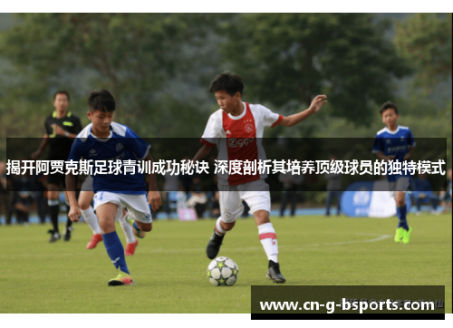 揭开阿贾克斯足球青训成功秘诀 深度剖析其培养顶级球员的独特模式 揭开阿贾克斯足球青训成功秘诀 深度剖析其培养顶级球员的独特模式