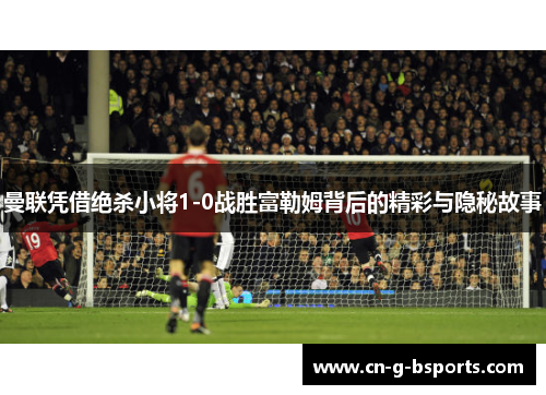 曼联凭借绝杀小将1-0战胜富勒姆背后的精彩与隐秘故事 曼联凭借绝杀小将1-0战胜富勒姆背后的精彩与隐秘故事