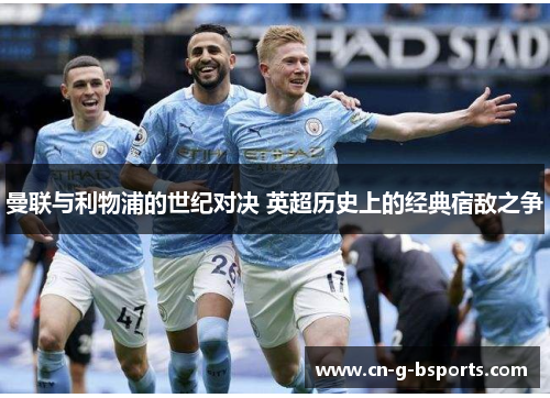 曼联与利物浦的世纪对决 英超历史上的经典宿敌之争