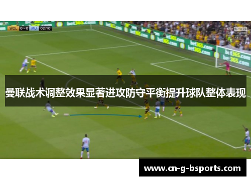 曼联战术调整效果显著进攻防守平衡提升球队整体表现 曼联战术调整效果显著进攻防守平衡提升球队整体表现