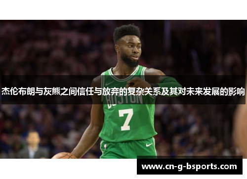 杰伦布朗与灰熊之间信任与放弃的复杂关系及其对未来发展的影响 杰伦布朗与灰熊之间信任与放弃的复杂关系及其对未来发展的影响