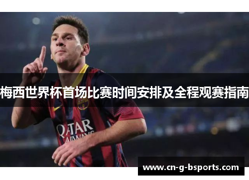 梅西世界杯首场比赛时间安排及全程观赛指南 梅西世界杯首场比赛时间安排及全程观赛指南