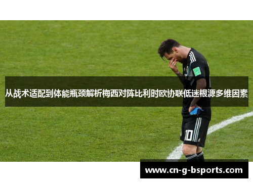 从战术适配到体能瓶颈解析梅西对阵比利时欧协联低迷根源多维因素 从战术适配到体能瓶颈解析梅西对阵比利时欧协联低迷根源多维因素