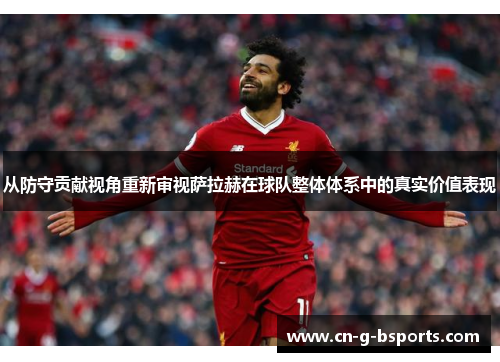 从防守贡献视角重新审视萨拉赫在球队整体体系中的真实价值表现 从防守贡献视角重新审视萨拉赫在球队整体体系中的真实价值表现