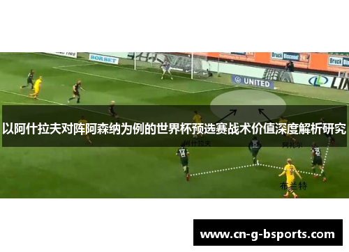 以阿什拉夫对阵阿森纳为例的世界杯预选赛战术价值深度解析研究 以阿什拉夫对阵阿森纳为例的世界杯预选赛战术价值深度解析研究